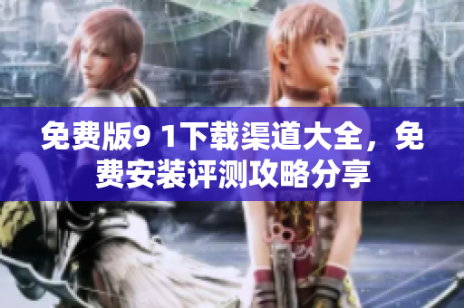 免費版9 1下載渠道大全，免費安裝評測攻略分享