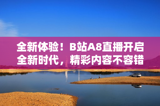 全新體驗！B站A8直播開啟全新時代，精彩內(nèi)容不容錯過