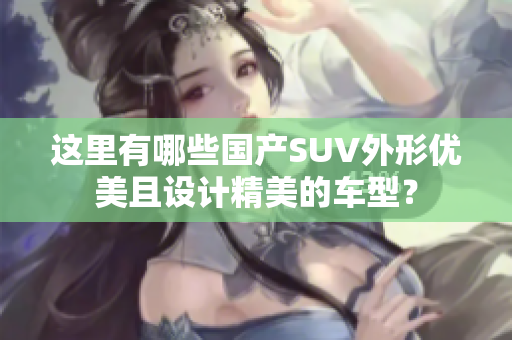 這里有哪些國產(chǎn)SUV外形優(yōu)美且設計精美的車型？