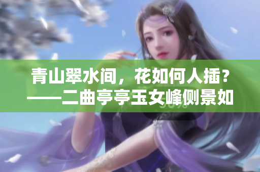 青山翠水間，花如何人插？——二曲亭亭玉女峰側(cè)景如誰