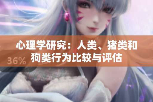 心理學(xué)研究：人類、豬類和狗類行為比較與評估