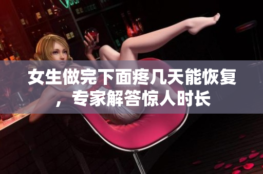 女生做完下面疼幾天能恢復，專家解答驚人時長