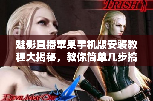 魅影直播蘋果手機版安裝教程大揭秘，教你簡單幾步搞定
