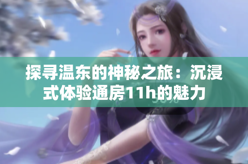 探尋溫東的神秘之旅：沉浸式體驗通房11h的魅力