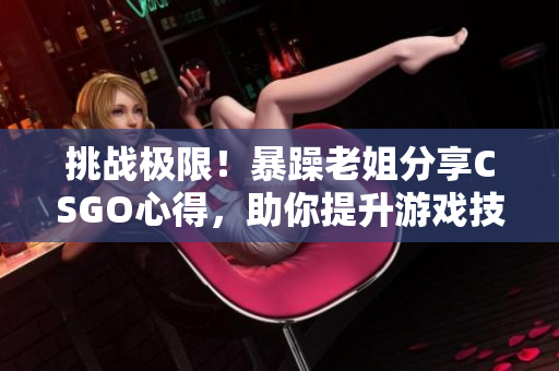 挑戰(zhàn)極限！暴躁老姐分享CSGO心得，助你提升游戲技能！