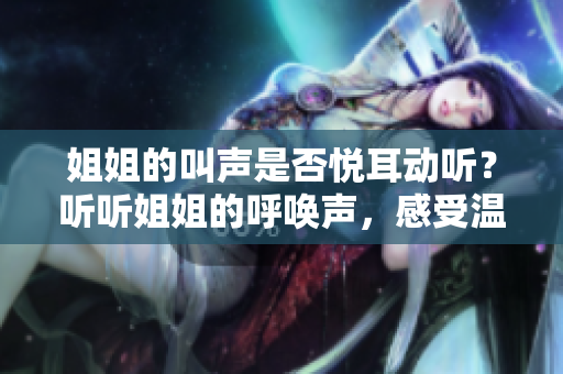 姐姐的叫聲是否悅耳動聽？聽聽姐姐的呼喚聲，感受溫暖與親情