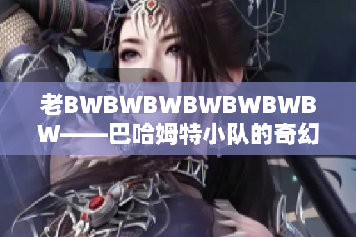 老BWBWBWBWBWBWBW——巴哈姆特小隊的奇幻歷險之旅
