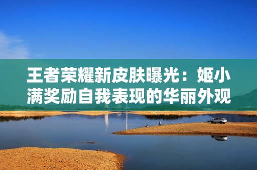 王者榮耀新皮膚曝光：姬小滿獎(jiǎng)勵(lì)自我表現(xiàn)的華麗外觀