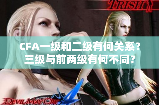 CFA一級(jí)和二級(jí)有何關(guān)系？三級(jí)與前兩級(jí)有何不同？