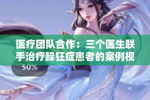 醫(yī)療團(tuán)隊(duì)合作：三個(gè)醫(yī)生聯(lián)手治療躁狂癥患者的案例視頻