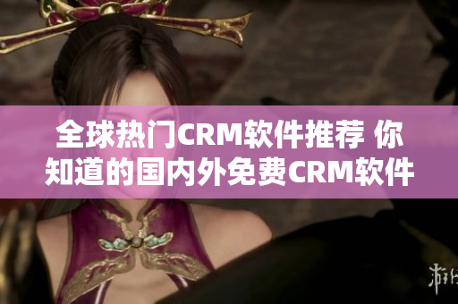 全球熱門(mén)CRM軟件推薦 你知道的國(guó)內(nèi)外免費(fèi)CRM軟件列表