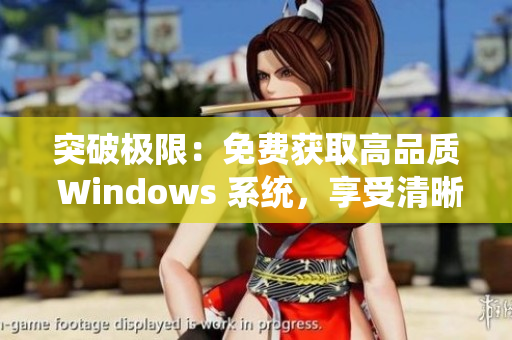 突破極限：免費(fèi)獲取高品質(zhì) Windows 系統(tǒng)，享受清晰細(xì)膩的操作界面