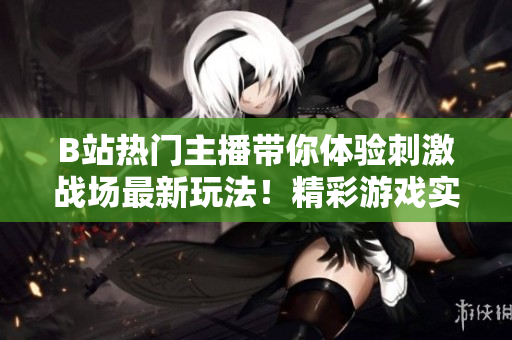 B站熱門(mén)主播帶你體驗(yàn)刺激戰(zhàn)場(chǎng)最新玩法！精彩游戲?qū)崨r分享，精準(zhǔn)槍法教學(xué)等你來(lái)挑戰(zhàn)！