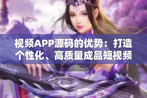 視頻APP源碼的優(yōu)勢(shì)：打造個(gè)性化、高質(zhì)量成品短視頻！