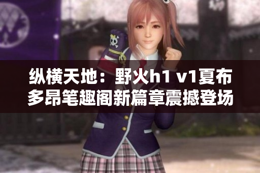 縱橫天地：野火h1 v1夏布多昂筆趣閣新篇章震撼登場！