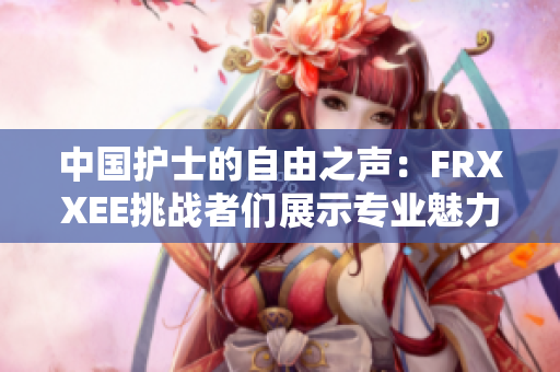 中國護士的自由之聲：FRXXEE挑戰(zhàn)者們展示專業(yè)魅力