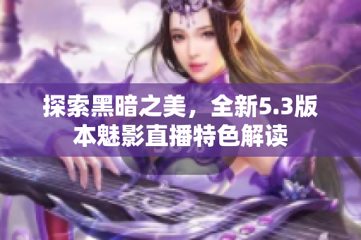 探索黑暗之美，全新5.3版本魅影直播特色解讀
