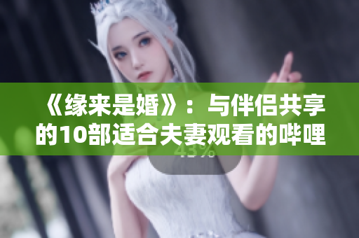 《緣來(lái)是婚》：與伴侶共享的10部適合夫妻觀看的嗶哩嗶哩電視劇