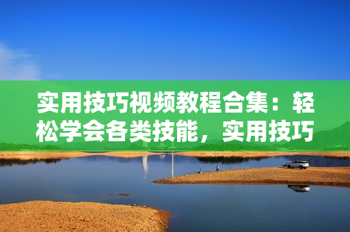 實用技巧視頻教程合集：輕松學會各類技能，實用技巧一網(wǎng)打盡