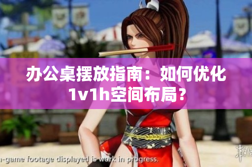 辦公桌擺放指南：如何優(yōu)化1v1h空間布局？