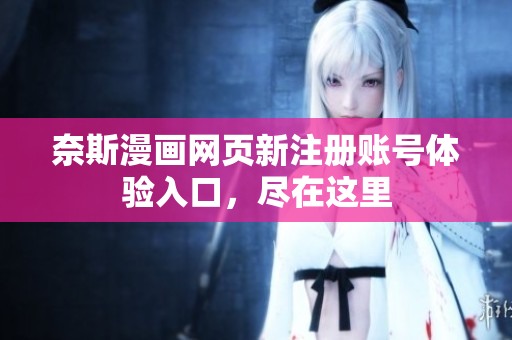 奈斯漫畫(huà)網(wǎng)頁(yè)新注冊(cè)賬號(hào)體驗(yàn)入口，盡在這里