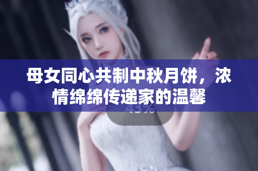 母女同心共制中秋月餅，濃情綿綿傳遞家的溫馨
