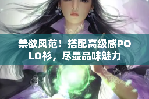 禁欲風范！搭配高級感POLO衫，盡顯品味魅力