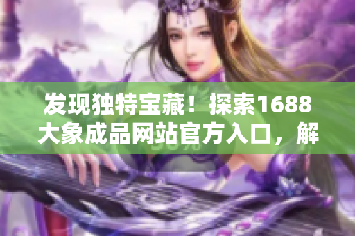 發(fā)現(xiàn)獨特寶藏！探索1688大象成品網(wǎng)站官方入口，解鎖驚喜資源