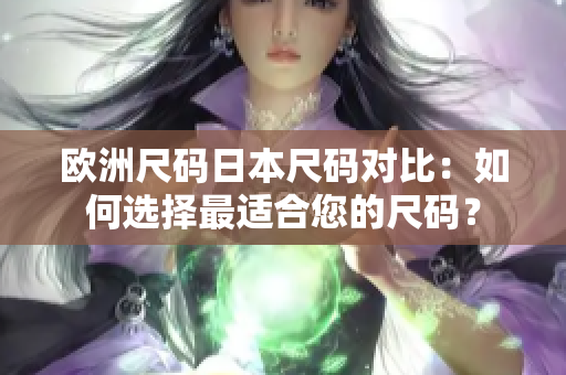 歐洲尺碼日本尺碼對(duì)比：如何選擇最適合您的尺碼？