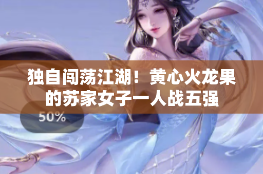 獨自闖蕩江湖！黃心火龍果的蘇家女子一人戰(zhàn)五強