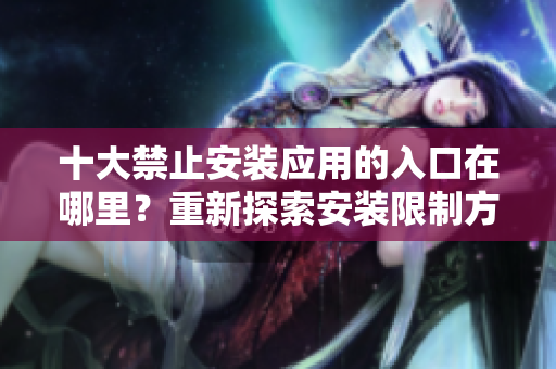 十大禁止安裝應(yīng)用的入口在哪里？重新探索安裝限制方式