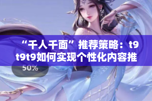 “千人千面”推薦策略：t9t9t9如何實現(xiàn)個性化內(nèi)容推薦？