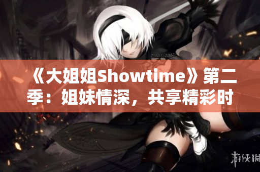《大姐姐Showtime》第二季：姐妹情深，共享精彩時(shí)光