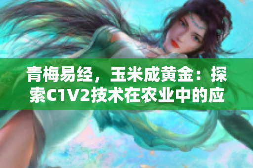 青梅易經(jīng)，玉米成黃金：探索C1V2技術(shù)在農(nóng)業(yè)中的應(yīng)用