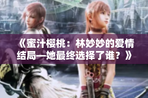 《蜜汁櫻桃：林妙妙的愛情結(jié)局—她最終選擇了誰？》