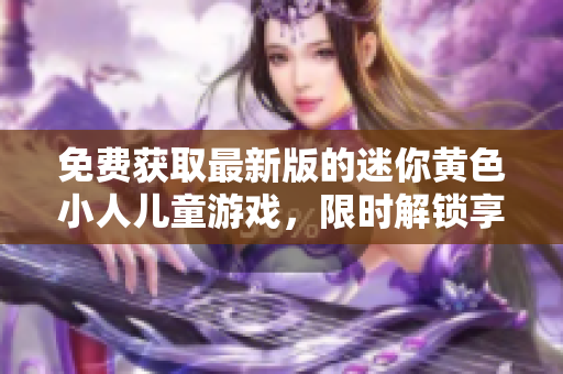 免費(fèi)獲取最新版的迷你黃色小人兒童游戲，限時(shí)解鎖享受無限樂趣!
