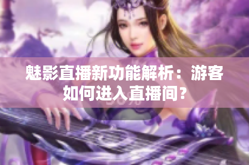 魅影直播新功能解析：游客如何進(jìn)入直播間？