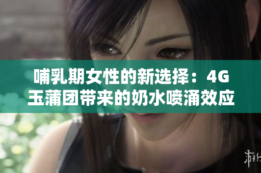 哺乳期女性的新選擇：4G玉蒲團(tuán)帶來的奶水噴涌效應(yīng)