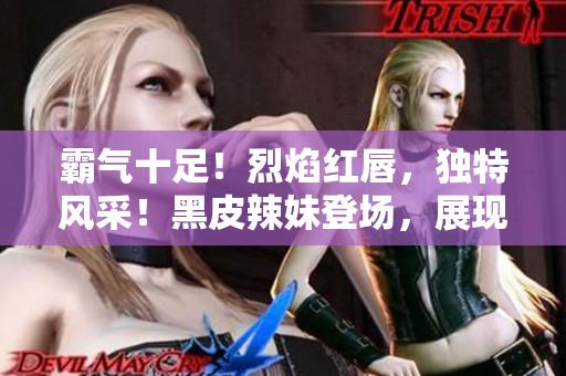 霸氣十足！烈焰紅唇，獨(dú)特風(fēng)采！黑皮辣妹登場，展現(xiàn)獨(dú)特魅力！