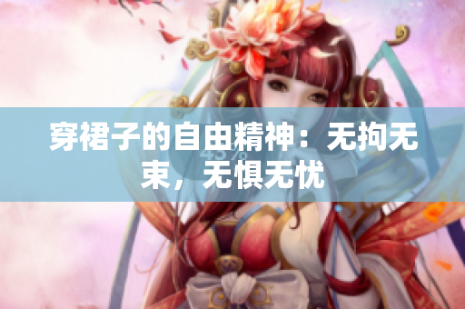 穿裙子的自由精神：無拘無束，無懼無憂