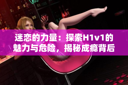 迷戀的力量：探索H1v1的魅力與危險，揭秘成癮背后的科學(xué)秘密