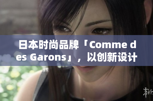日本時尚品牌「Comme des Garons」，以創(chuàng)新設(shè)計和前衛(wèi)風(fēng)格聞名。