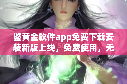 鑒黃金軟件app免費下載安裝新版上線，免費使用，無需注冊