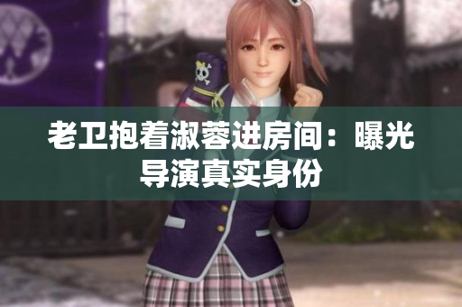 老衛(wèi)抱著淑蓉進(jìn)房間：曝光導(dǎo)演真實身份