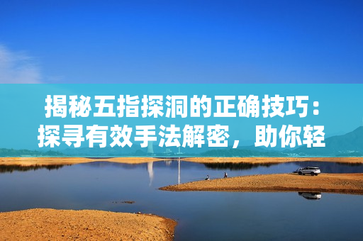 揭秘五指探洞的正確技巧：探尋有效手法解密，助你輕松掌握