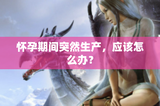 懷孕期間突然生產(chǎn)，應(yīng)該怎么辦？