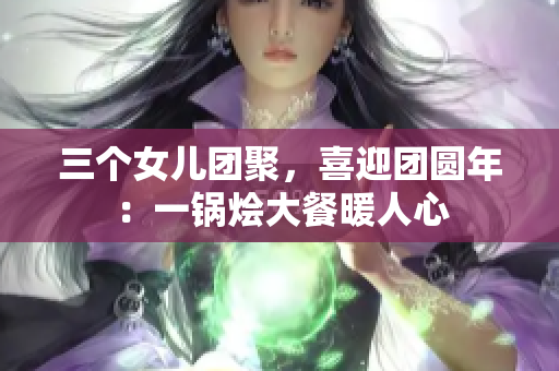 三個女兒團聚，喜迎團圓年：一鍋燴大餐暖人心