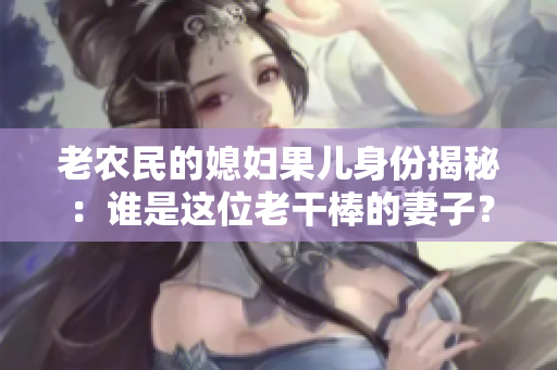 老農(nóng)民的媳婦果兒身份揭秘：誰(shuí)是這位老干棒的妻子？