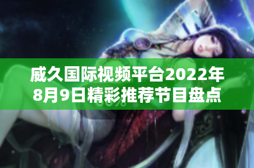 威久國際視頻平臺(tái)2022年8月9日精彩推薦節(jié)目盤點(diǎn)