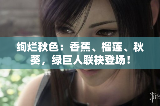 絢爛秋色：香蕉、榴蓮、秋葵，綠巨人聯(lián)袂登場(chǎng)！